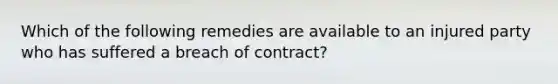 Which of the following remedies are available to an injured party who has suffered a breach of contract?