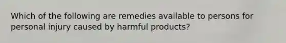 Which of the following are remedies available to persons for personal injury caused by harmful products?