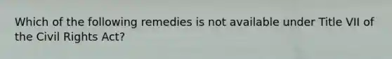 Which of the following remedies is not available under Title VII of the Civil Rights Act?