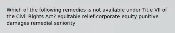 Which of the following remedies is not available under Title VII of the Civil Rights Act? equitable relief corporate equity punitive damages remedial seniority