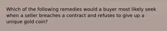 Which of the following remedies would a buyer most likely seek when a seller breaches a contract and refuses to give up a unique gold coin?