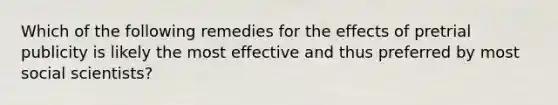 Which of the following remedies for the effects of pretrial publicity is likely the most effective and thus preferred by most social scientists?