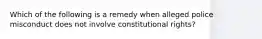 Which of the following is a remedy when alleged police misconduct does not involve constitutional rights?