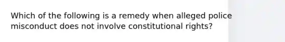 Which of the following is a remedy when alleged police misconduct does not involve constitutional rights?