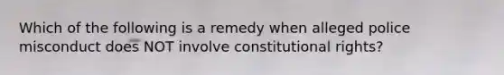 Which of the following is a remedy when alleged police misconduct does NOT involve constitutional rights?