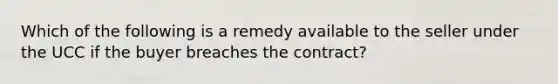 Which of the following is a remedy available to the seller under the UCC if the buyer breaches the contract?