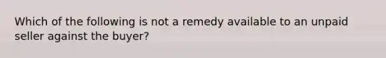 Which of the following is not a remedy available to an unpaid seller against the buyer?