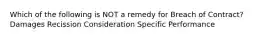 Which of the following is NOT a remedy for Breach of Contract? Damages Recission Consideration Specific Performance