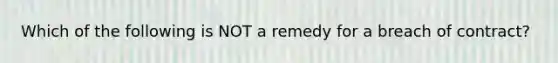 Which of the following is NOT a remedy for a breach of contract?