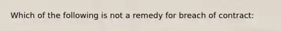 Which of the following is not a remedy for breach of contract: