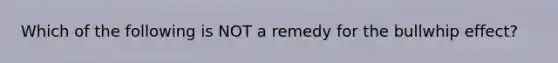 Which of the following is NOT a remedy for the bullwhip effect?