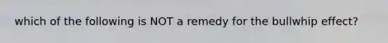 which of the following is NOT a remedy for the bullwhip effect?