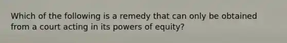 Which of the following is a remedy that can only be obtained from a court acting in its powers of equity?