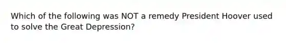 Which of the following was NOT a remedy President Hoover used to solve the Great Depression?