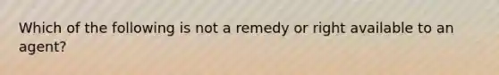 Which of the following is not a remedy or right available to an agent?