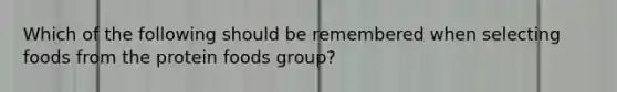 Which of the following should be remembered when selecting foods from the protein foods group?