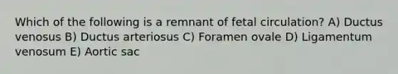 Which of the following is a remnant of fetal circulation? A) Ductus venosus B) Ductus arteriosus C) Foramen ovale D) Ligamentum venosum E) Aortic sac