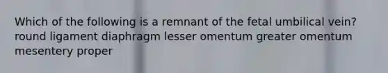 Which of the following is a remnant of the fetal umbilical vein? round ligament diaphragm lesser omentum greater omentum mesentery proper