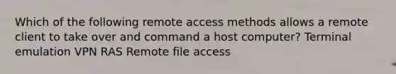 Which of the following remote access methods allows a remote client to take over and command a host computer? Terminal emulation VPN RAS Remote file access