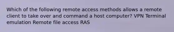 Which of the following remote access methods allows a remote client to take over and command a host computer? VPN Terminal emulation Remote file access RAS