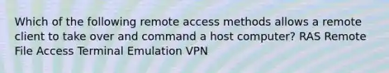 Which of the following remote access methods allows a remote client to take over and command a host computer? RAS Remote File Access Terminal Emulation VPN