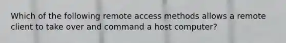 Which of the following remote access methods allows a remote client to take over and command a host computer?