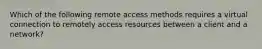 Which of the following remote access methods requires a virtual connection to remotely access resources between a client and a network?