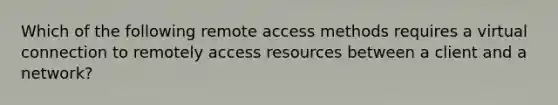 Which of the following remote access methods requires a virtual connection to remotely access resources between a client and a network?