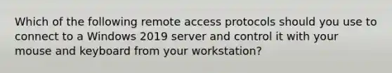 Which of the following remote access protocols should you use to connect to a Windows 2019 server and control it with your mouse and keyboard from your workstation?