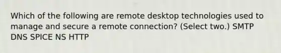 Which of the following are remote desktop technologies used to manage and secure a remote connection? (Select two.) SMTP DNS SPICE NS HTTP