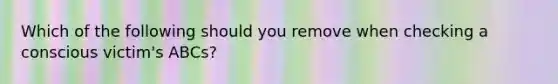 Which of the following should you remove when checking a conscious victim's ABCs?