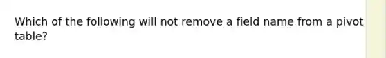 Which of the following will not remove a field name from a pivot table?