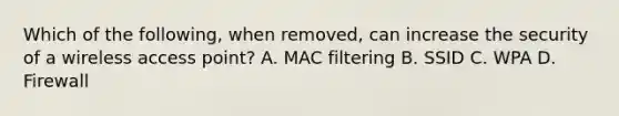 Which of the following, when removed, can increase the security of a wireless access point? A. MAC filtering B. SSID C. WPA D. Firewall