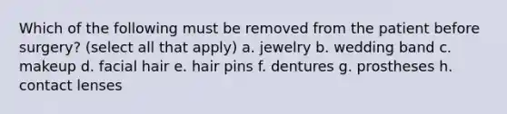 Which of the following must be removed from the patient before surgery? (select all that apply) a. jewelry b. wedding band c. makeup d. facial hair e. hair pins f. dentures g. prostheses h. contact lenses