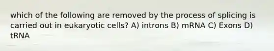 which of the following are removed by the process of splicing is carried out in eukaryotic cells? A) introns B) mRNA C) Exons D) tRNA