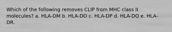 Which of the following removes CLIP from MHC class II molecules? a. HLA-DM b. HLA-DO c. HLA-DP d. HLA-DQ e. HLA-DR.