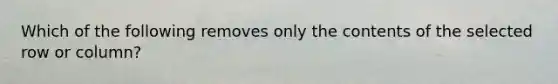 Which of the following removes only the contents of the selected row or column?