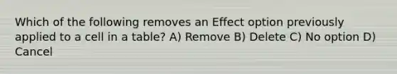 Which of the following removes an Effect option previously applied to a cell in a table? A) Remove B) Delete C) No option D) Cancel