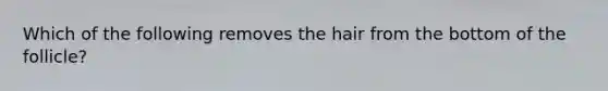 Which of the following removes the hair from the bottom of the follicle?