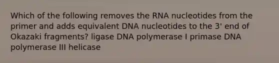 Which of the following removes the RNA nucleotides from the primer and adds equivalent DNA nucleotides to the 3' end of Okazaki fragments? ligase DNA polymerase I primase DNA polymerase III helicase