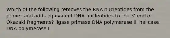 Which of the following removes the RNA nucleotides from the primer and adds equivalent DNA nucleotides to the 3' end of Okazaki fragments? ligase primase DNA polymerase III helicase DNA polymerase I