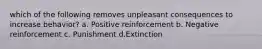 which of the following removes unpleasant consequences to increase behavior? a. Positive reinforcement b. Negative reinforcement c. Punishment d.Extinction