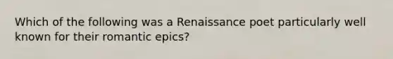 Which of the following was a Renaissance poet particularly well known for their romantic epics?