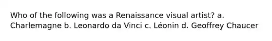 Who of the following was a Renaissance visual artist? a. Charlemagne b. Leonardo da Vinci c. Léonin d. Geoffrey Chaucer