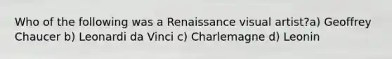 Who of the following was a Renaissance visual artist?a) Geoffrey Chaucer b) Leonardi da Vinci c) Charlemagne d) Leonin