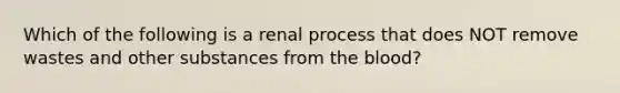 Which of the following is a renal process that does NOT remove wastes and other substances from the blood?