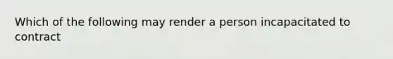 Which of the following may render a person incapacitated to contract