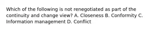 Which of the following is not renegotiated as part of the continuity and change view? A. Closeness B. Conformity C. Information management D. Conflict