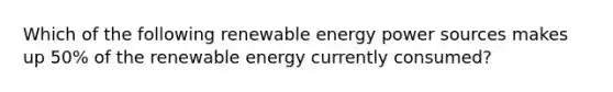 Which of the following renewable energy power sources makes up 50% of the renewable energy currently consumed?