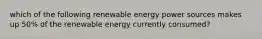 which of the following renewable energy power sources makes up 50% of the renewable energy currently consumed?